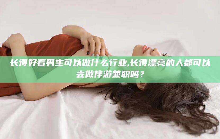 益阳长得好看男生可以做什么行业,长得漂亮的人都可以去做伴游兼职吗？