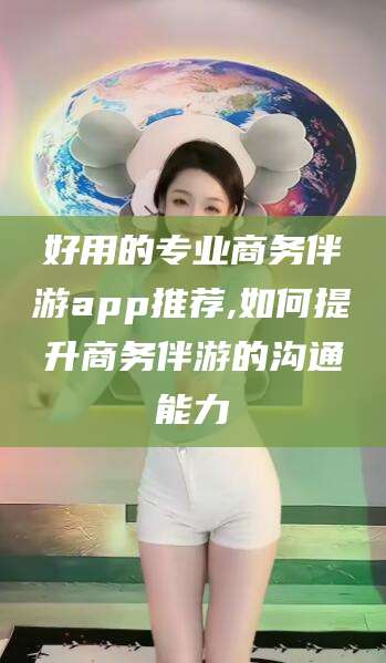 益阳好用的专业商务伴游app推荐,如何提升商务伴游的沟通能力