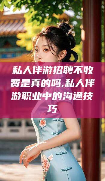 益阳私人伴游招聘不收费是真的吗,私人伴游职业中的沟通技巧