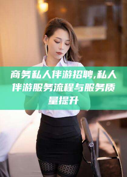 益阳商务私人伴游招聘,私人伴游服务流程与服务质量提升