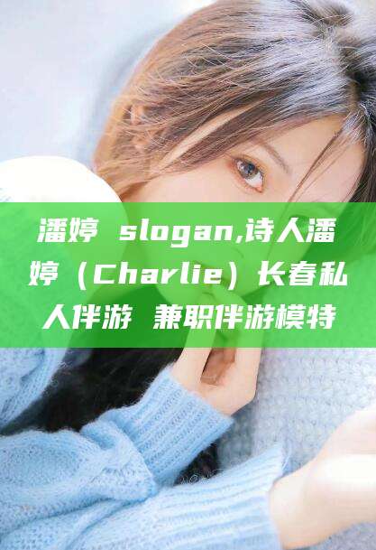 益阳潘婷 slogan,诗人潘婷（Charlie）长春私人伴游 兼职伴游模特
