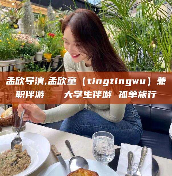 益阳孟欣导演,孟欣童（tingtingwu）兼职伴游   大学生伴游 孤单旅行
