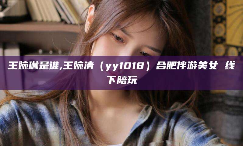 益阳王婉琳是谁,王婉清（yy1018）合肥伴游美女 线下陪玩