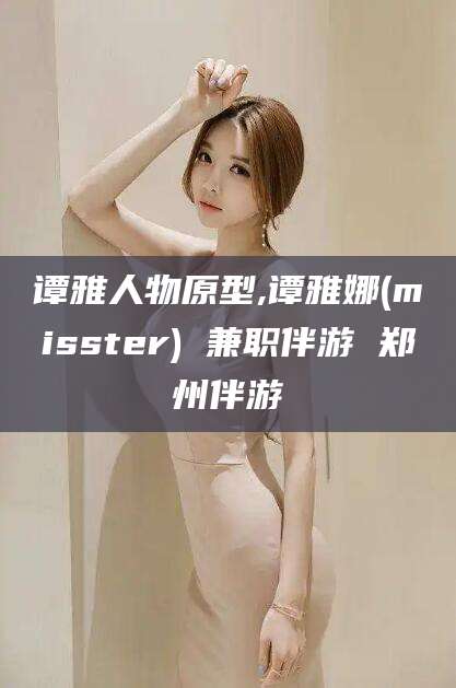 益阳谭雅人物原型,谭雅娜(misster) 兼职伴游 郑州伴游