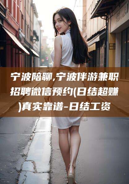 益阳宁波陪聊,宁波伴游兼职招聘微信预约(日结超赚)真实靠谱-日结工资