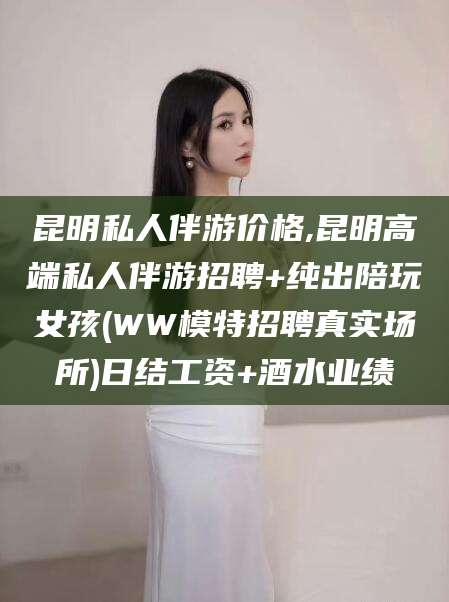 益阳昆明私人伴游价格,昆明高端私人伴游招聘+纯出陪玩女孩(WW模特招聘真实场所)日结工资+酒水业绩