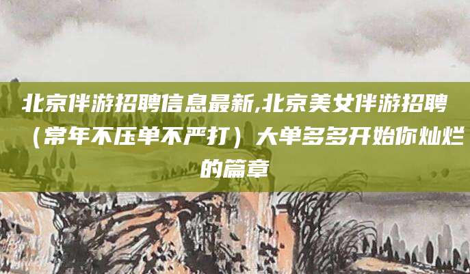 益阳北京伴游招聘信息最新,北京美女伴游招聘（常年不压单不严打）大单多多开始你灿烂的篇章
