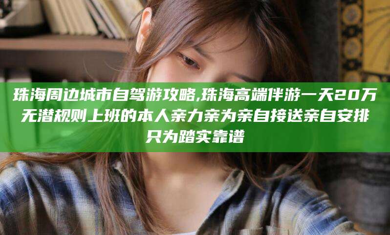 益阳珠海周边城市自驾游攻略,珠海高端伴游一天20万无潜规则上班的本人亲力亲为亲自接送亲自安排只为踏实靠谱