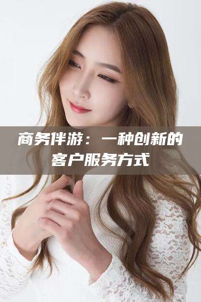 益阳商务伴游：一种创新的客户服务方式