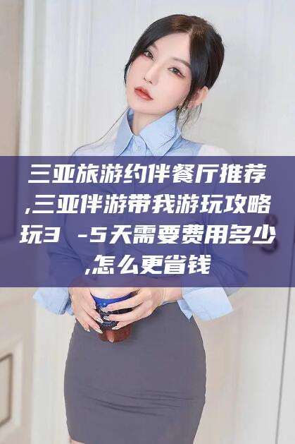 益阳三亚旅游约伴餐厅推荐,三亚伴游带我游玩攻略玩3 -5天需要费用多少,怎么更省钱