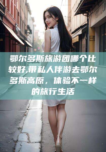 益阳鄂尔多斯旅游团哪个比较好,带私人伴游去鄂尔多斯高原，体验不一样的旅行生活