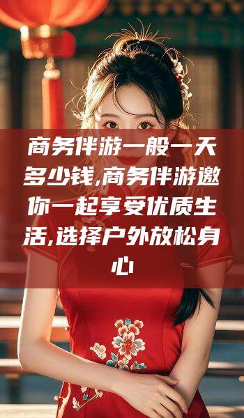 益阳商务伴游一般一天多少钱,商务伴游邀你一起享受优质生活,选择户外放松身心