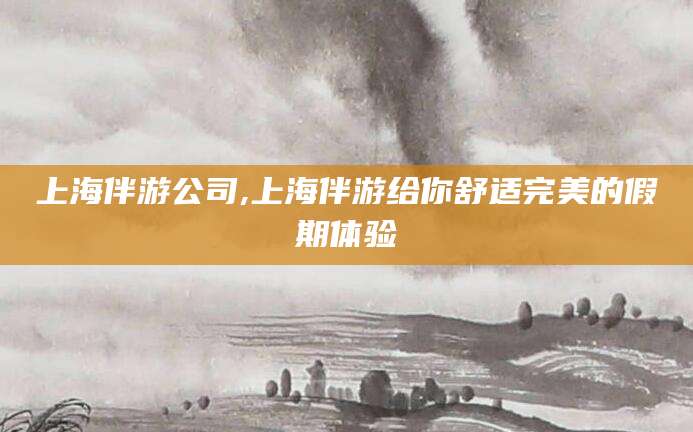 益阳上海伴游公司,上海伴游给你舒适完美的假期体验