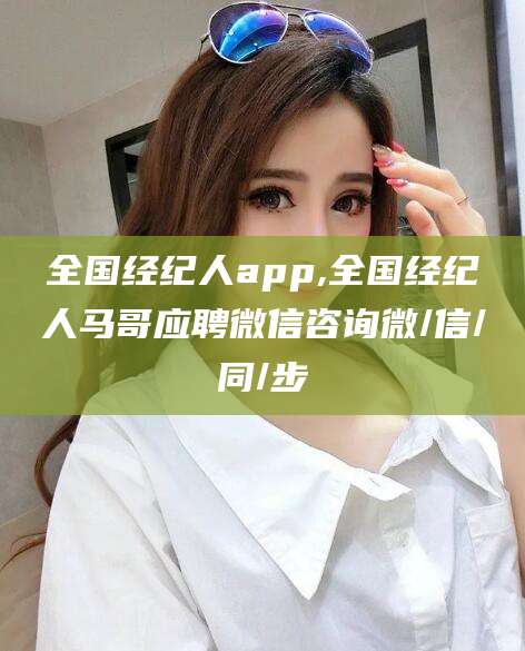 益阳全国经纪人app,全国经纪人马哥应聘微信咨询微/信/同/步