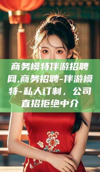 益阳商务模特伴游招聘网,商务招聘-伴游模特-私人订制，公司直招拒绝中介