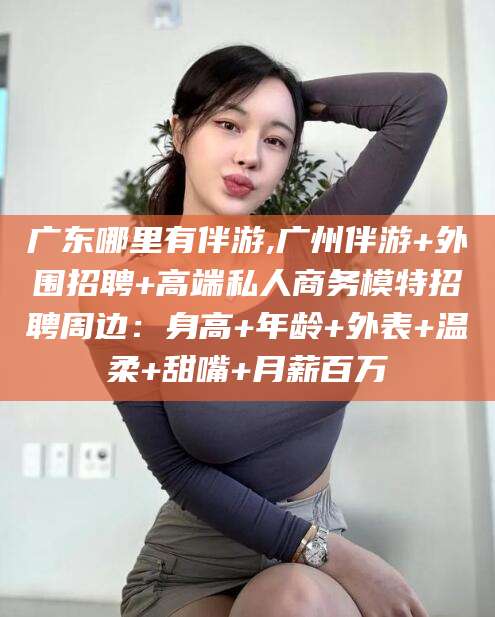 益阳广东哪里有伴游,广州伴游+外围招聘+高端私人商务模特招聘周边：身高+年龄+外表+温柔+甜嘴+月薪百万