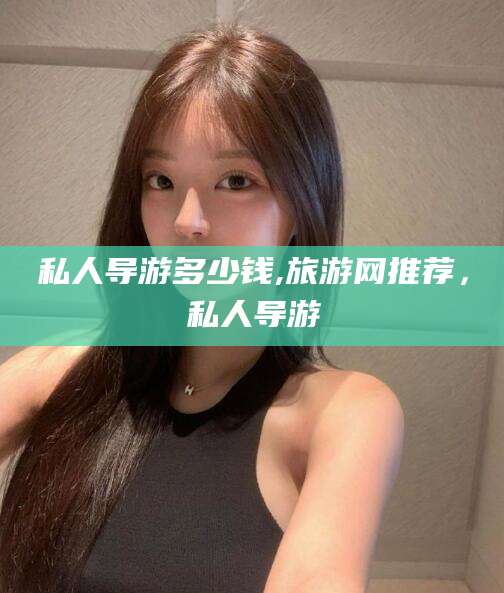 益阳私人导游多少钱,旅游网推荐，私人导游