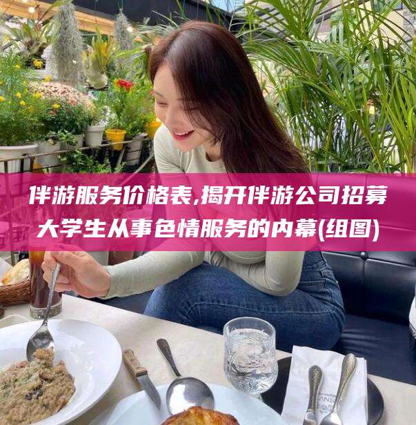 益阳伴游服务价格表,揭开伴游公司招募大学生从事色情服务的内幕(组图)