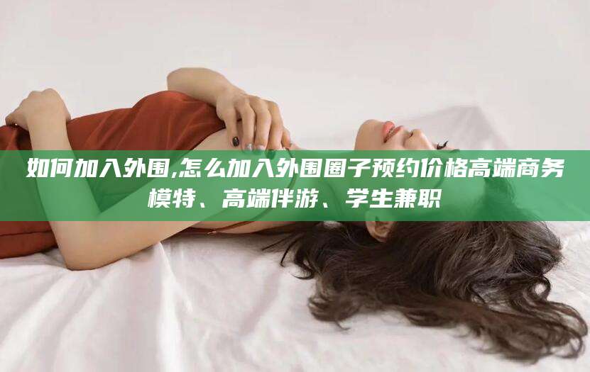 益阳如何加入外围,怎么加入外围圈子预约价格高端商务模特、高端伴游、学生兼职