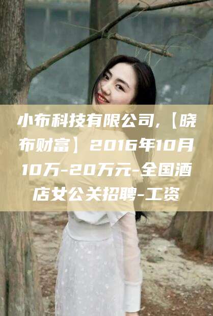 益阳小布科技有限公司,【晓布财富】2016年10月10万-20万元-全国酒店女公关招聘-工资