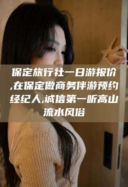 益阳保定旅行社一日游报价,在保定做商务伴游预约经纪人,诚信第一听高山流水风俗