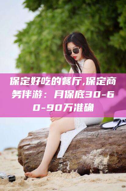 益阳保定好吃的餐厅,保定商务伴游：月保底30-60-90万准确