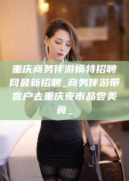 益阳重庆商务伴游模特招聘网最新招聘_商务伴游带客户去重庆夜市品尝美食_