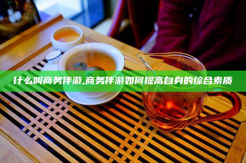 益阳什么叫商务伴游,商务伴游如何提高自身的综合素质