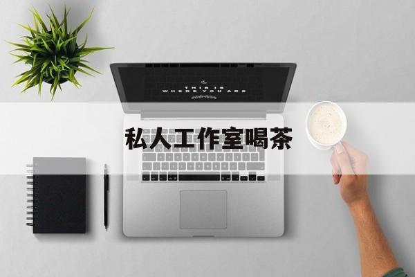 私人茶室工作室最新资讯（谁能告诉我哪里有益阳私人工作室喝茶？）