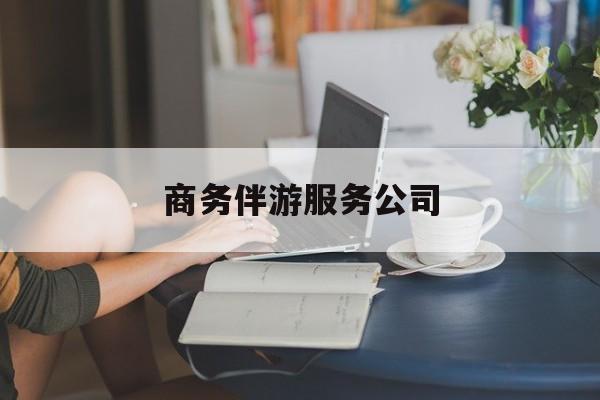 商务伴游服务公司排名最新资讯（谁能告诉我哪里有益阳商务伴游服务公司？）