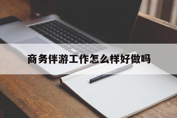 商务伴游工作怎么样好做吗知乎最新资讯（谁能告诉我哪里有益阳商务伴游工作怎么样好做吗？）